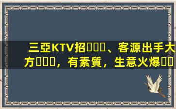 三亞KTV招、客源出手大方，有素質，生意火爆，